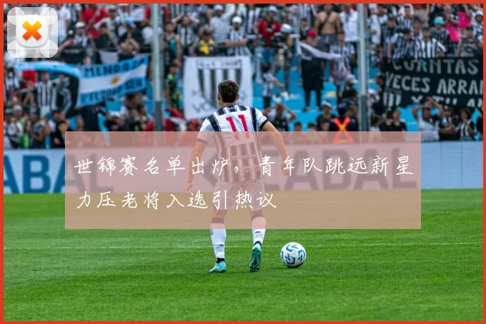 世锦赛名单出炉，青年队跳远新星力压老将入选引热议