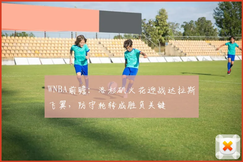 WNBA前瞻：洛杉矶火花迎战达拉斯飞翼，防守轮转成胜负关键
