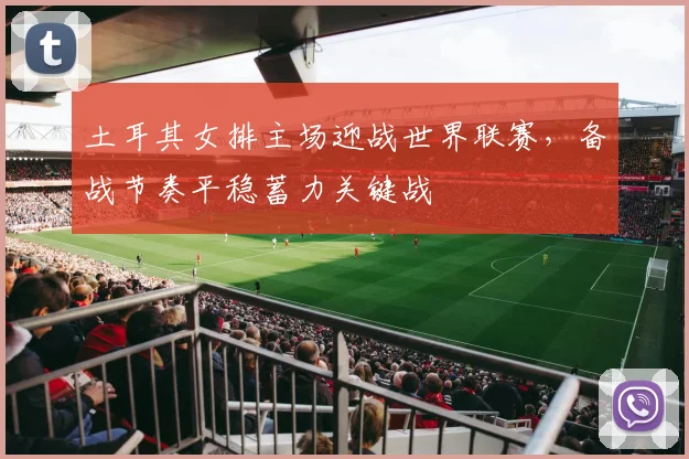 土耳其女排主场迎战世界联赛，备战节奏平稳蓄力关键战