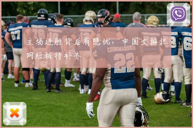 主场连胜背后有隐忧，中国女排拦网短板待补齐