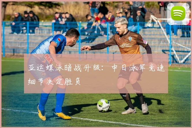 亚运蝶泳暗战升级：中日泳军竞速细节决定胜负