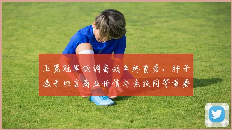 卫冕冠军低调备战年终首秀，种子选手坦言商业价值与竞技同等重要