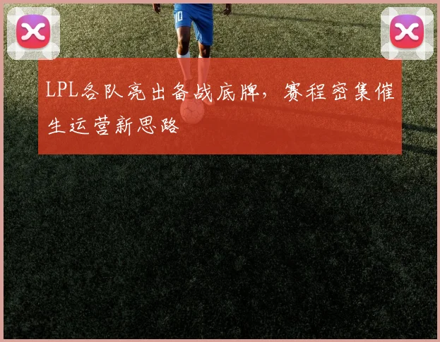 LPL各队亮出备战底牌，赛程密集催生运营新思路