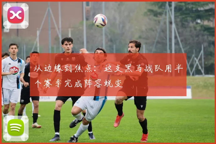 从边缘到焦点：这支黑马战队用半个赛季完成阵容蜕变