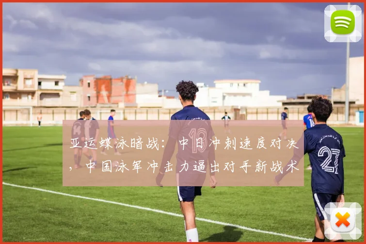 亚运蝶泳暗战:中日冲刺速度对决,中国泳军冲击力逼出对手新战术