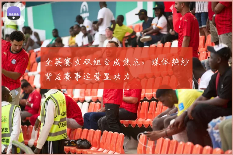 全英赛女双组合成焦点，媒体热炒背后赛事运营显功力
