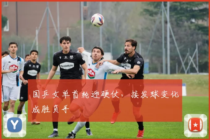 国乒女单首轮迎硬仗，接发球变化成胜负手