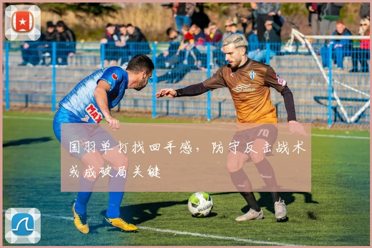 国羽单打找回手感，防守反击战术或成破局关键