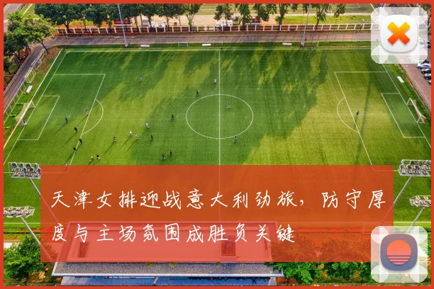 天津女排迎战意大利劲旅，防守厚度与主场氛围成胜负关键
