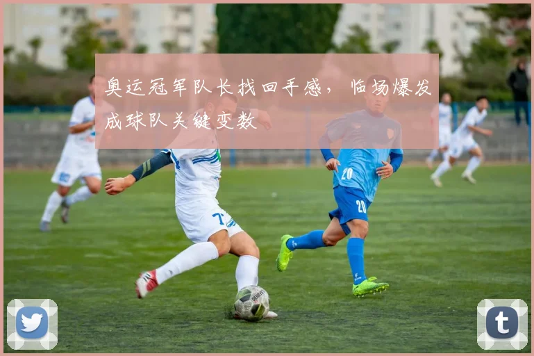 奥运冠军队长找回手感，临场爆发成球队关键变数