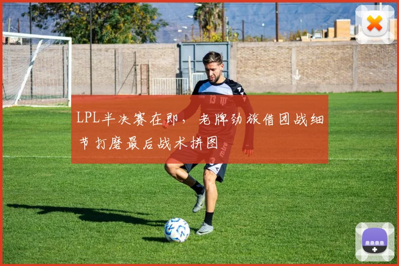 LPL半决赛在即，老牌劲旅借团战细节打磨最后战术拼图