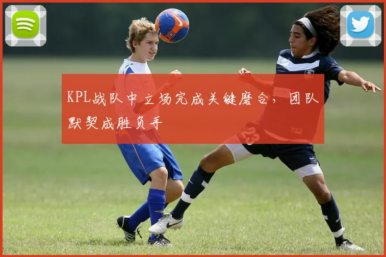 KPL战队中立场完成关键磨合，团队默契成胜负手