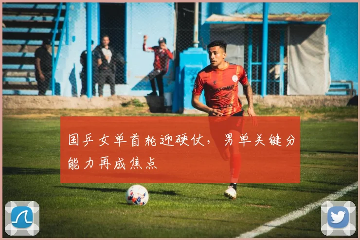 国乒女单首轮迎硬仗，男单关键分能力再成焦点