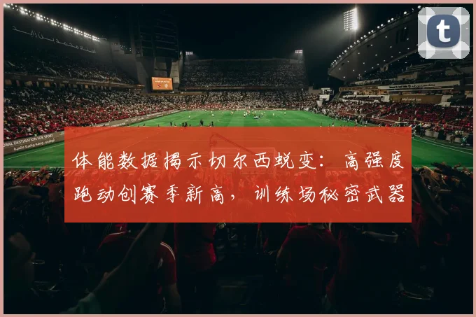 体能数据揭示切尔西蜕变：高强度跑动创赛季新高，训练场秘密武器浮出水面