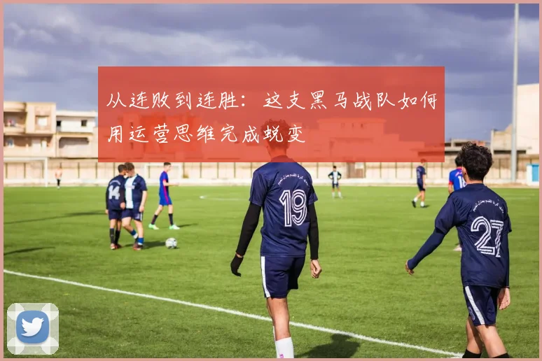 从连败到连胜：这支黑马战队如何用运营思维完成蜕变