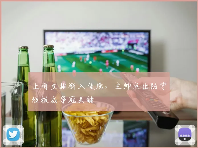 上海女排渐入佳境，主帅点出防守短板成争冠关键