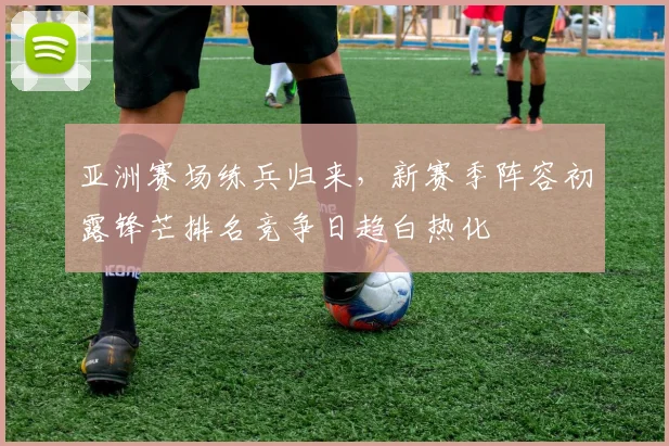 亚洲赛场练兵归来，新赛季阵容初露锋芒排名竞争日趋白热化