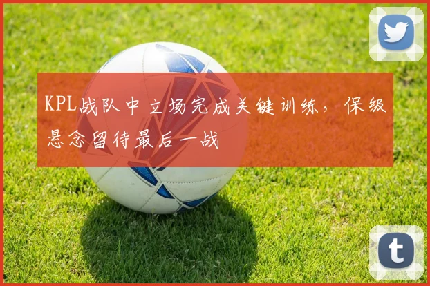 KPL战队中立场完成关键训练，保级悬念留待最后一战