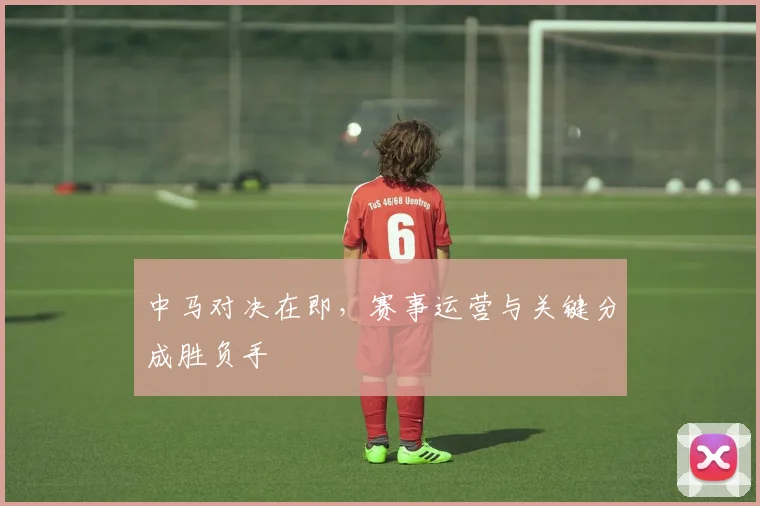 中马对决在即，赛事运营与关键分成胜负手