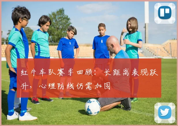 红牛车队赛季回顾：长距离表现跃升，心理防线仍需加固