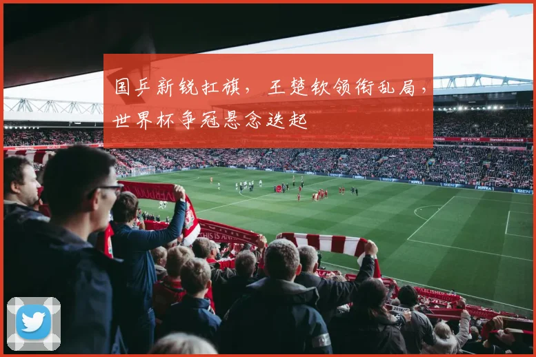 国乒新锐扛旗，王楚钦领衔乱局，世界杯争冠悬念迭起