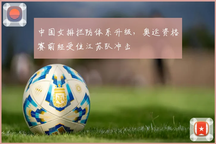 中国女排拦防体系升级，奥运资格赛前经受住江苏队冲击
