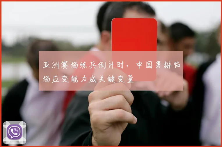 亚洲赛场练兵倒计时，中国男排临场应变能力成关键变量