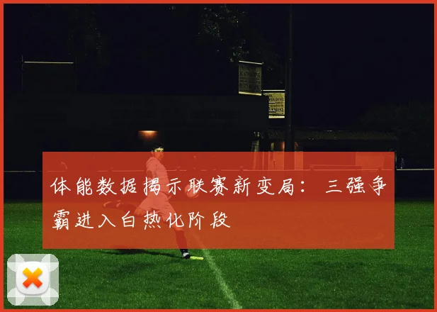 体能数据揭示联赛新变局：三强争霸进入白热化阶段