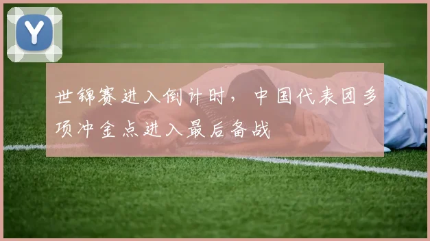 世锦赛进入倒计时，中国代表团多项冲金点进入最后备战