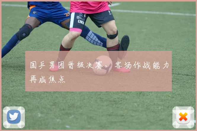 国乒男团晋级决赛，客场作战能力再成焦点