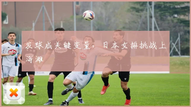 发球成关键变量，日本女排挑战上海滩