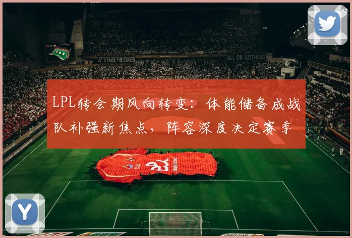 LPL转会期风向转变：体能储备成战队补强新焦点，阵容深度决定赛季上限