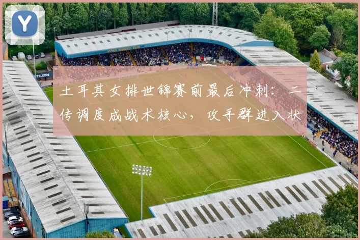 土耳其女排世锦赛前最后冲刺：二传调度成战术核心，攻手群进入状态