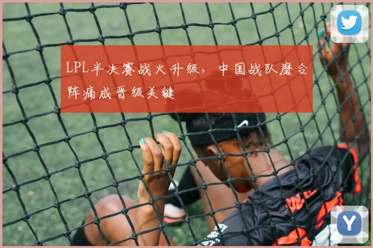 LPL半决赛战火升级，中国战队磨合阵痛成晋级关键