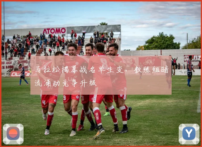 马拉松揭幕战名单生变，教练组暗流涌动竞争升级