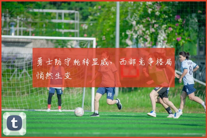 勇士防守轮转显威，西部竞争格局悄然生变