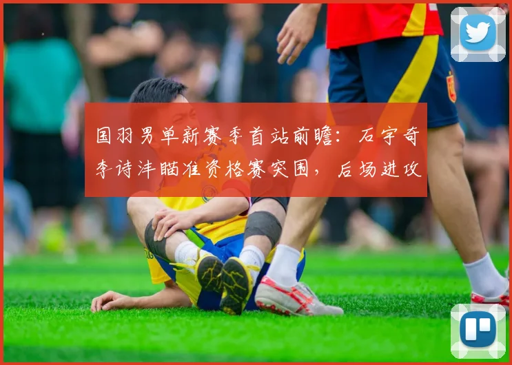 国羽男单新赛季首站前瞻：石宇奇李诗沣瞄准资格赛突围，后场进攻成训练重点