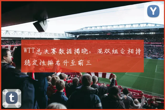 WTT总决赛数据揭晓，混双组合相持稳定性排名升至前三