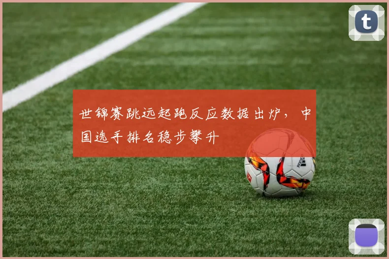 世锦赛跳远起跑反应数据出炉，中国选手排名稳步攀升
