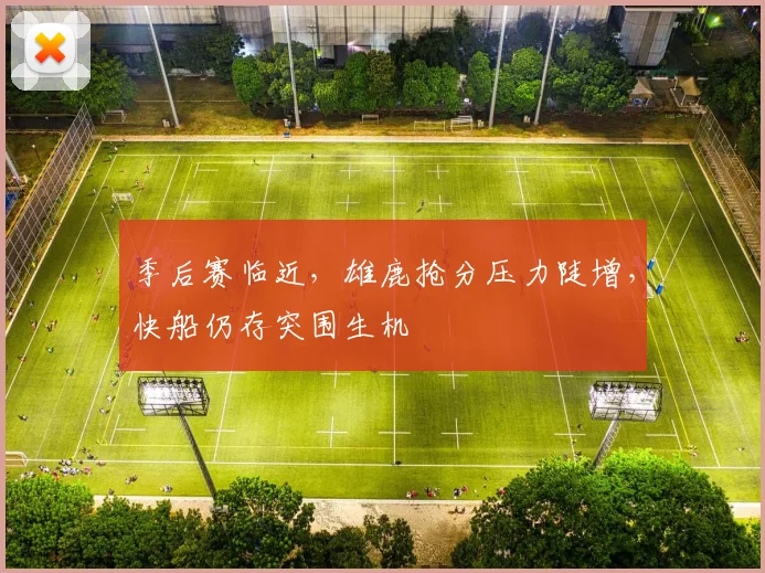 季后赛临近，雄鹿抢分压力陡增，快船仍存突围生机