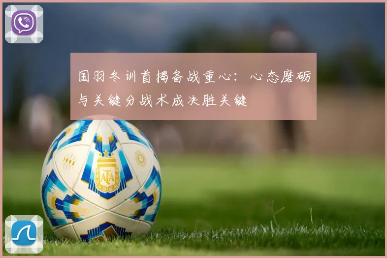 国羽冬训首揭备战重心：心态磨砺与关键分战术成决胜关键