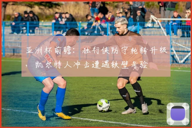亚洲杯前瞻：独行侠防守轮转升级，凯尔特人冲击遭遇铁壁考验