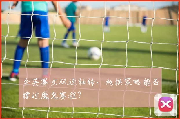 全英赛女双连轴转，轮换策略能否撑过魔鬼赛程？